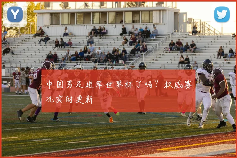 中国男足进军世界杯了吗？权威赛况实时更新