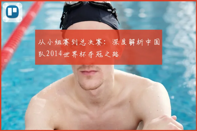 从小组赛到总决赛：深度解析中国队2014世界杯夺冠之路