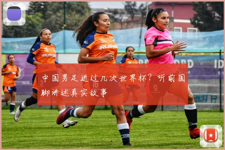 中国男足进过几次世界杯？听前国脚讲述真实故事