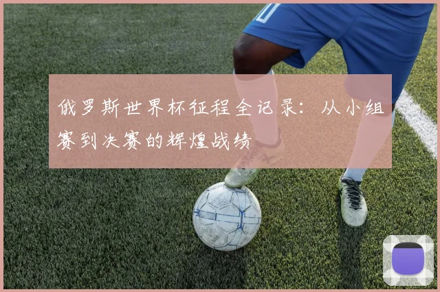 俄罗斯世界杯征程全记录：从小组赛到决赛的辉煌战绩
