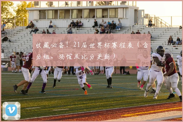 收藏必备！21届世界杯赛程表（含分组、场馆及比分更新）