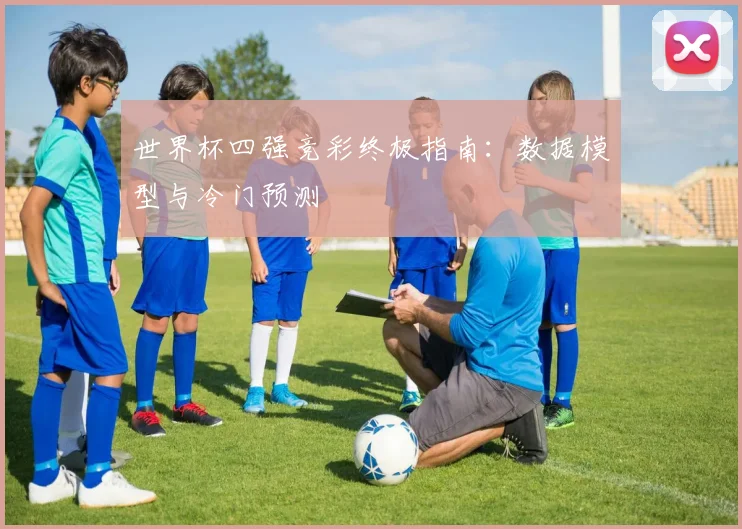 世界杯四强竞彩终极指南：数据模型与冷门预测